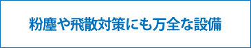 粉塵や飛散対策にも万全な設備